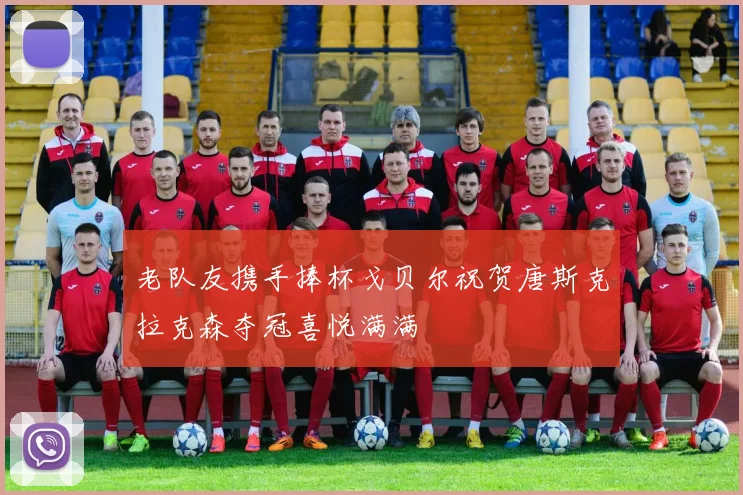 老队友携手捧杯戈贝尔祝贺唐斯克拉克森夺冠喜悦满满