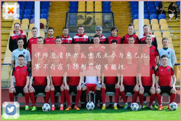 律师澄清热尔瓦索尼未参与意乙比赛不存在干预判罚的可能性