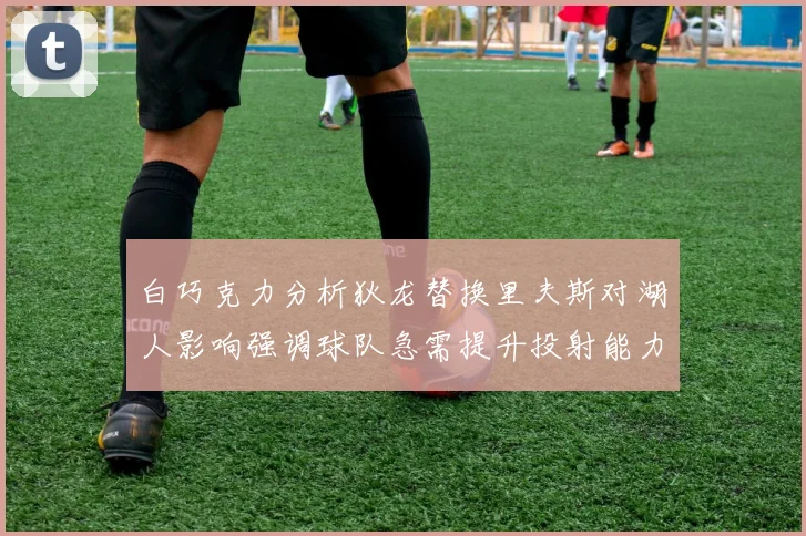 白巧克力分析狄龙替换里夫斯对湖人影响强调球队急需提升投射能力