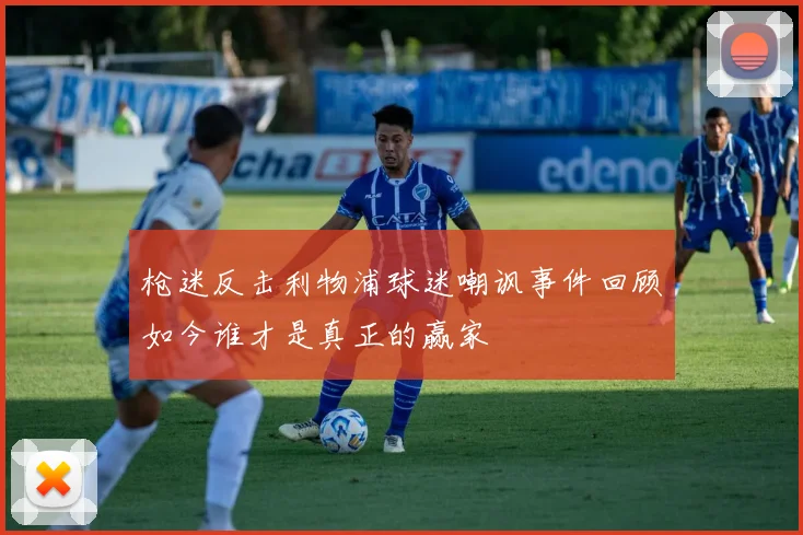枪迷反击利物浦球迷嘲讽事件回顾如今谁才是真正的赢家