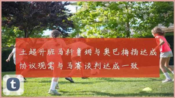 土超升班马科鲁姆与奥巴梅扬达成协议现需与马赛谈判达成一致