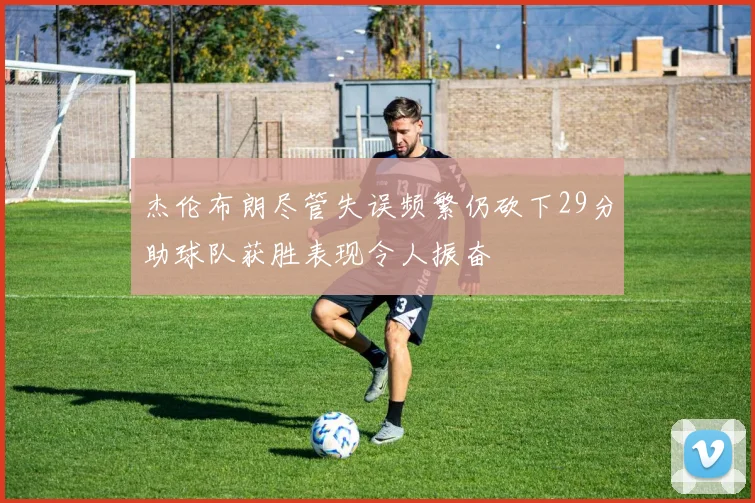 杰伦布朗尽管失误频繁仍砍下29分助球队获胜表现令人振奋
