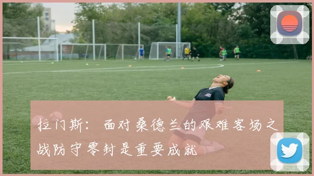 拉门斯：面对桑德兰的艰难客场之战防守零封是重要成就
