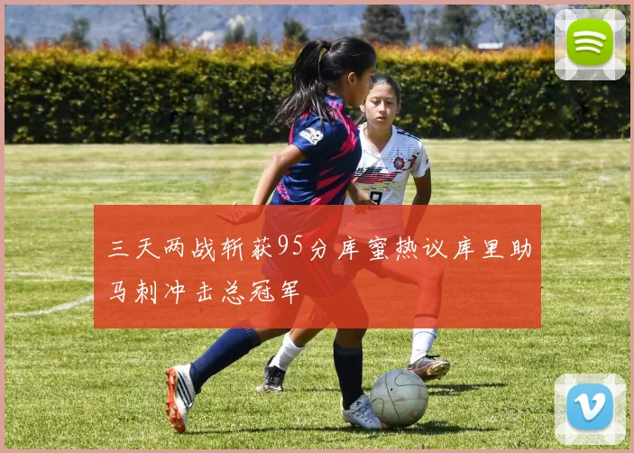 三天两战斩获95分库蜜热议库里助马刺冲击总冠军