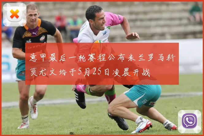 意甲最后一轮赛程公布米兰罗马科莫尤文均于5月25日凌晨开战