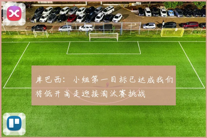 库巴西：小组第一目标已达成我们将低开高走迎接淘汰赛挑战