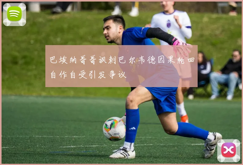 巴埃纳哥哥讽刺巴尔韦德因果轮回自作自受引发争议