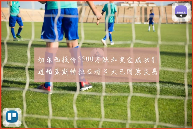 切尔西报价5500万欧加奖金成功引进帕莱斯特拉亚特兰大已同意交易