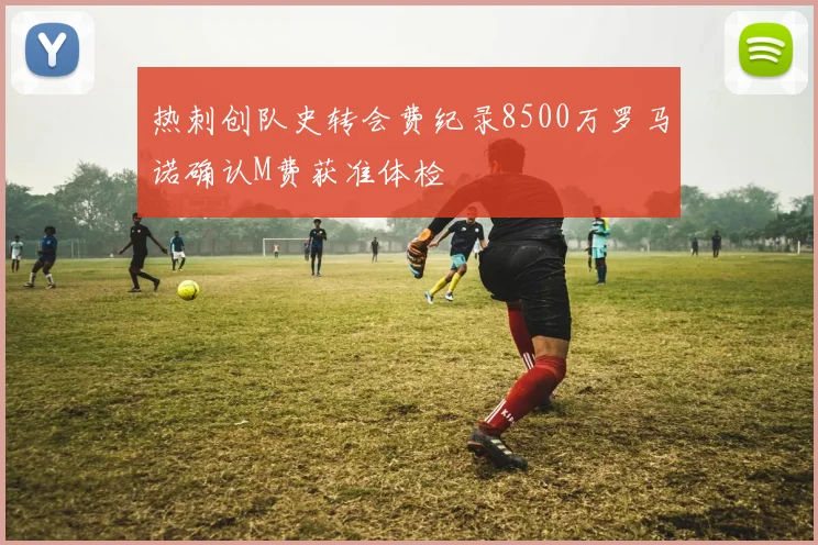 热刺创队史转会费纪录8500万罗马诺确认M费获准体检