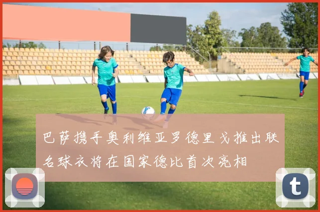 巴萨携手奥利维亚罗德里戈推出联名球衣将在国家德比首次亮相