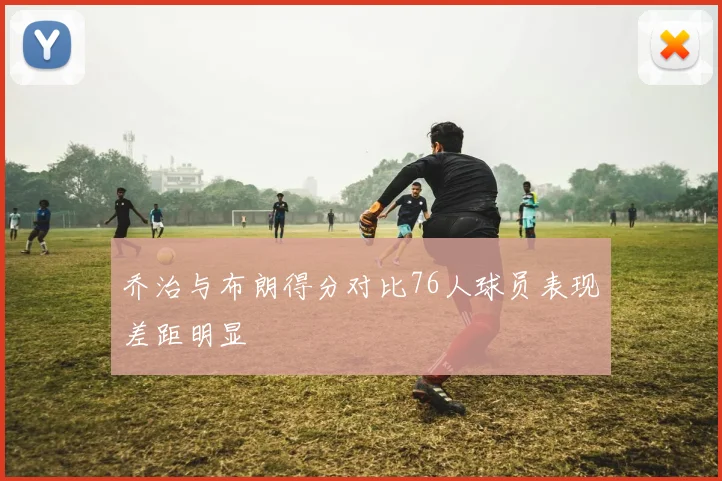 乔治与布朗得分对比76人球员表现差距明显