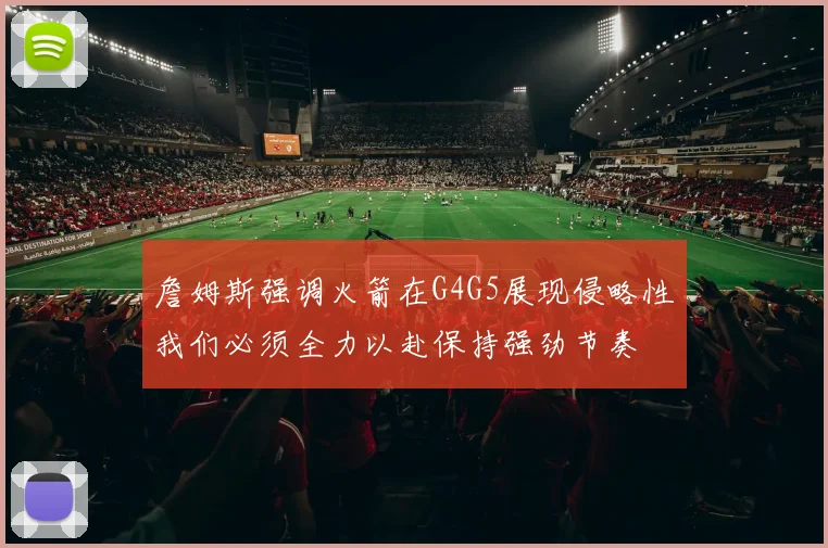 詹姆斯强调火箭在G4G5展现侵略性我们必须全力以赴保持强劲节奏